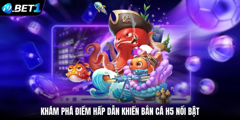 Khám phá điểm hấp dẫn khiến bắn cá H5 nổi bật 